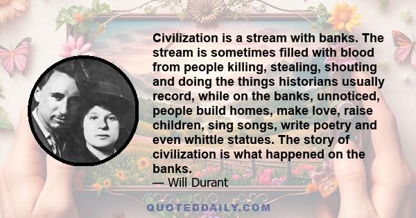 Civilization is a stream with banks. The stream is sometimes filled with blood from people killing, stealing, shouting and doing the things historians usually record, while on the banks, unnoticed, people build homes,