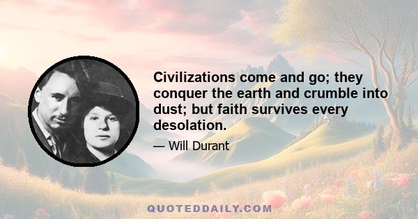 Civilizations come and go; they conquer the earth and crumble into dust; but faith survives every desolation.