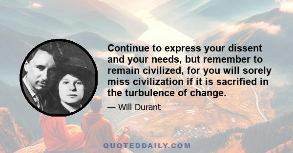 Continue to express your dissent and your needs, but remember to remain civilized, for you will sorely miss civilization if it is sacrified in the turbulence of change.