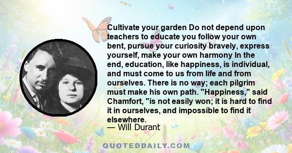 Cultivate your garden Do not depend upon teachers to educate you  follow your own bent, pursue your curiosity bravely, express yourself, make your own harmony In the end, education, like happiness, is individual, and 