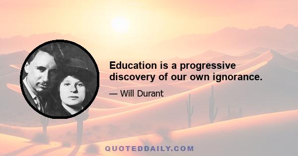 Education is a progressive discovery of our own ignorance.