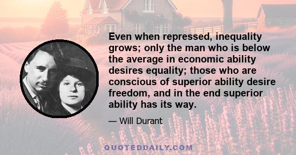 Even when repressed, inequality grows; only the man who is below the average in economic ability desires equality; those who are conscious of superior ability desire freedom, and in the end superior ability has its way.