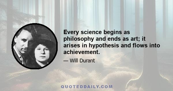 Every science begins as philosophy and ends as art; it arises in hypothesis and flows into achievement.