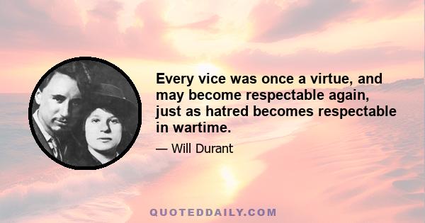 Every vice was once a virtue, and may become respectable again, just as hatred becomes respectable in wartime.