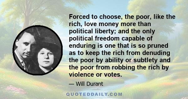 Forced to choose, the poor, like the rich, love money more than political liberty; and the only political freedom capable of enduring is one that is so pruned as to keep the rich from denuding the poor by ability or