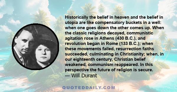 Historically the belief in heaven and the belief in utopia are like compensatory buckets in a well: when one goes down the other comes up. When the classic religions decayed, communistic agitation rose in Athens (430