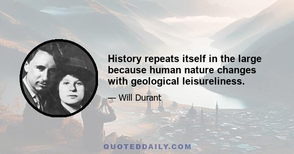 History repeats itself in the large because human nature changes with geological leisureliness.