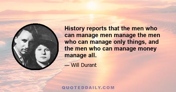 History reports that the men who can manage men manage the men who can manage only things, and the men who can manage money manage all.