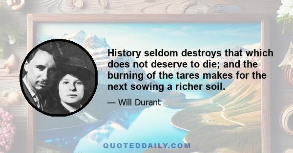 History seldom destroys that which does not deserve to die; and the burning of the tares makes for the next sowing a richer soil.