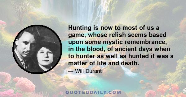 Hunting is now to most of us a game, whose relish seems based upon some mystic remembrance, in the blood, of ancient days when to hunter as well as hunted it was a matter of life and death.