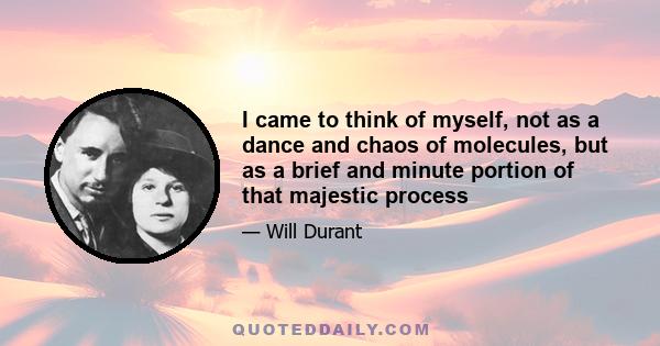 I came to think of myself, not as a dance and chaos of molecules, but as a brief and minute portion of that majestic process