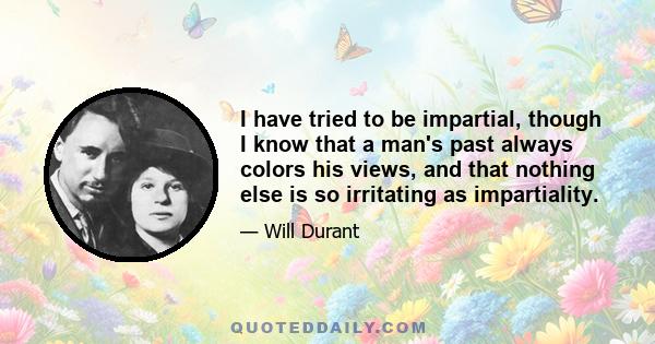 I have tried to be impartial, though I know that a man's past always colors his views, and that nothing else is so irritating as impartiality.