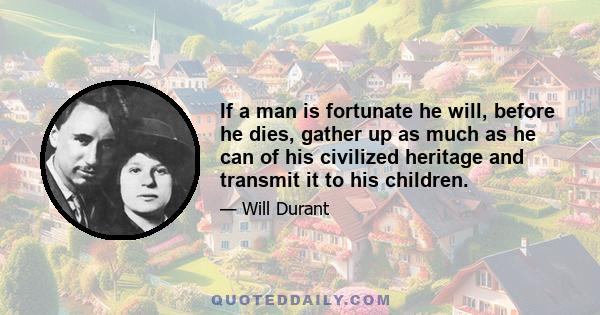 If a man is fortunate he will, before he dies, gather up as much as he can of his civilized heritage and transmit it to his children.