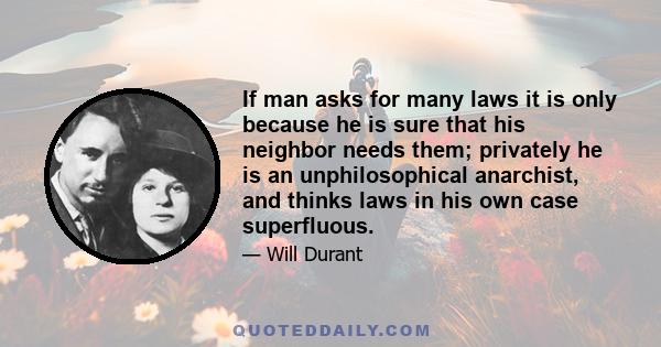 If man asks for many laws it is only because he is sure that his neighbor needs them; privately he is an unphilosophical anarchist, and thinks laws in his own case superfluous.