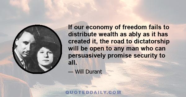 If our economy of freedom fails to distribute wealth as ably as it has created it, the road to dictatorship will be open to any man who can persuasively promise security to all.