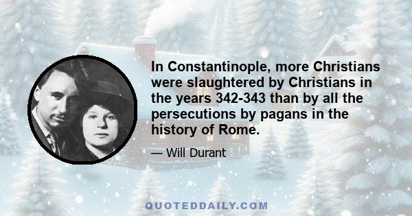 In Constantinople, more Christians were slaughtered by Christians in the years 342-343 than by all the persecutions by pagans in the history of Rome.