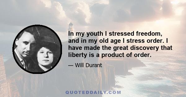 In my youth I stressed freedom, and in my old age I stress order. I have made the great discovery that liberty is a product of order.