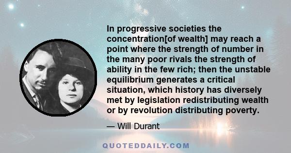 In progressive societies the concentration[of wealth] may reach a point where the strength of number in the many poor rivals the strength of ability in the few rich; then the unstable equilibrium generates a critical