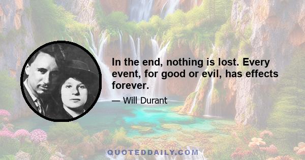 In the end, nothing is lost. Every event, for good or evil, has effects forever.