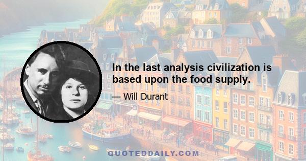 In the last analysis civilization is based upon the food supply.