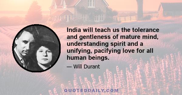 India will teach us the tolerance and gentleness of mature mind, understanding spirit and a unifying, pacifying love for all human beings.