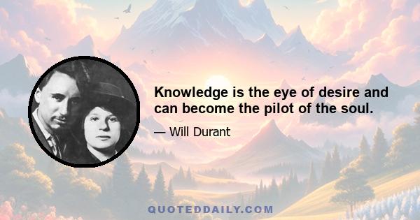 Knowledge is the eye of desire and can become the pilot of the soul.