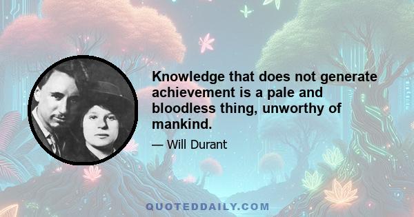 Knowledge that does not generate achievement is a pale and bloodless thing, unworthy of mankind.