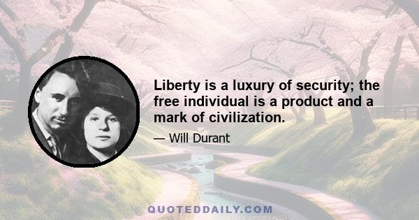 Liberty is a luxury of security; the free individual is a product and a mark of civilization.