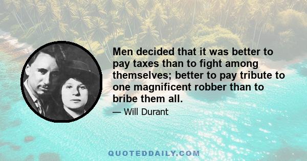 Men decided that it was better to pay taxes than to fight among themselves; better to pay tribute to one magnificent robber than to bribe them all.