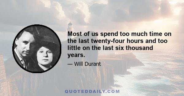 Most of us spend too much time on the last twenty-four hours and too little on the last six thousand years.