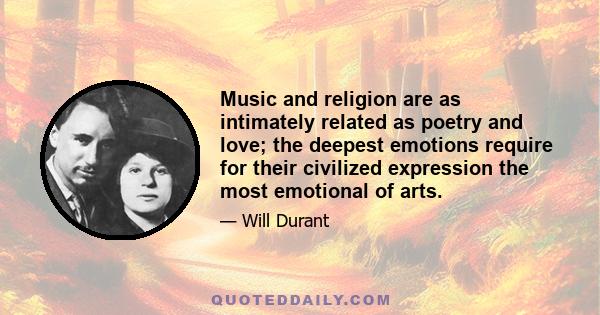 Music and religion are as intimately related as poetry and love; the deepest emotions require for their civilized expression the most emotional of arts.