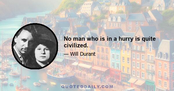 No man who is in a hurry is quite civilized.