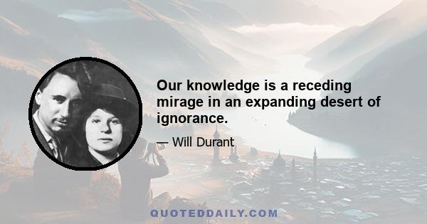 Our knowledge is a receding mirage in an expanding desert of ignorance.