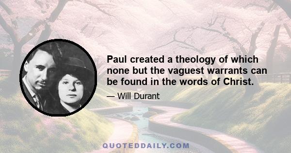 Paul created a theology of which none but the vaguest warrants can be found in the words of Christ.