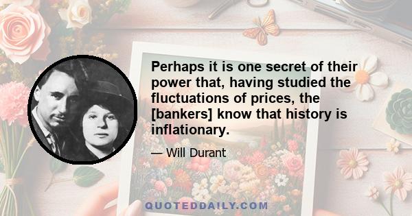 Perhaps it is one secret of their power that, having studied the fluctuations of prices, the [bankers] know that history is inflationary.