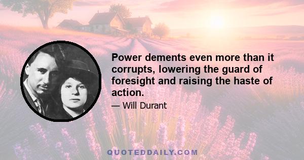 Power dements even more than it corrupts, lowering the guard of foresight and raising the haste of action.