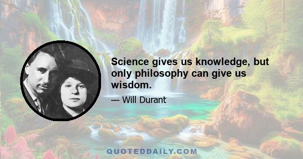 Science gives us knowledge, but only philosophy can give us wisdom.