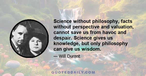 Science without philosophy, facts without perspective and valuation, cannot save us from havoc and despair. Science gives us knowledge, but only philosophy can give us wisdom.