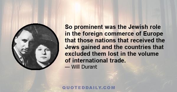 So prominent was the Jewish role in the foreign commerce of Europe that those nations that received the Jews gained and the countries that excluded them lost in the volume of international trade.