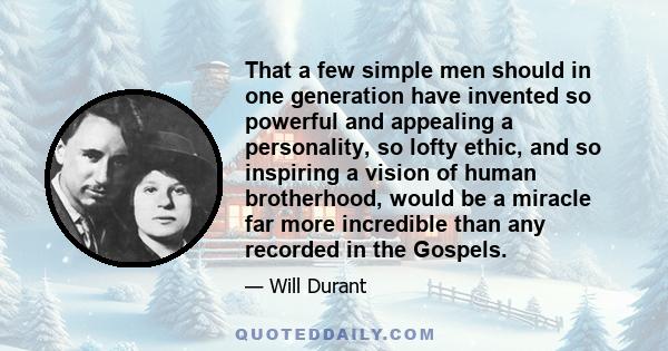 That a few simple men should in one generation have invented so powerful and appealing a personality, so lofty ethic, and so inspiring a vision of human brotherhood, would be a miracle far more incredible than any