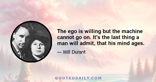 The ego is willing but the machine cannot go on. It's the last thing a man will admit, that his mind ages.