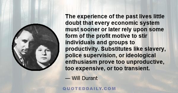 The experience of the past lives little doubt that every economic system must sooner or later rely upon some form of the profit motive to stir individuals and groups to productivity. Substitutes like slavery, police