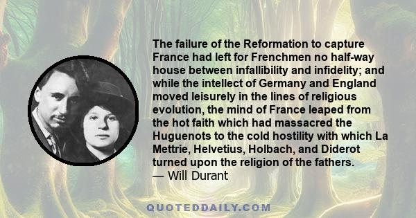 The failure of the Reformation to capture France had left for Frenchmen no half-way house between infallibility and infidelity; and while the intellect of Germany and England moved leisurely in the lines of religious