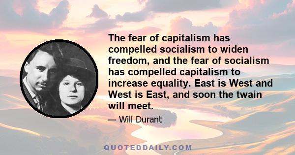 The fear of capitalism has compelled socialism to widen freedom, and the fear of socialism has compelled capitalism to increase equality. East is West and West is East, and soon the twain will meet.