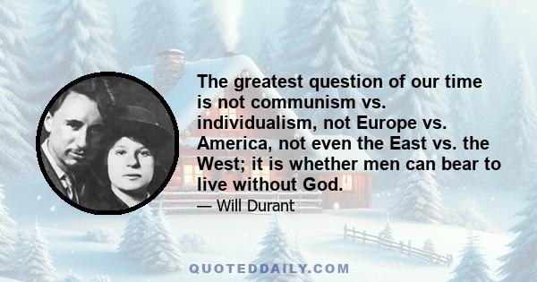 The greatest question of our time is not communism vs. individualism, not Europe vs. America, not even the East vs. the West; it is whether men can bear to live without God.