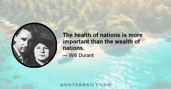 The health of nations is more important than the wealth of nations.