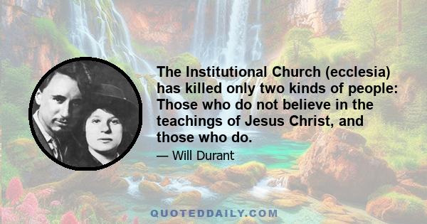 The Institutional Church (ecclesia) has killed only two kinds of people: Those who do not believe in the teachings of Jesus Christ, and those who do.