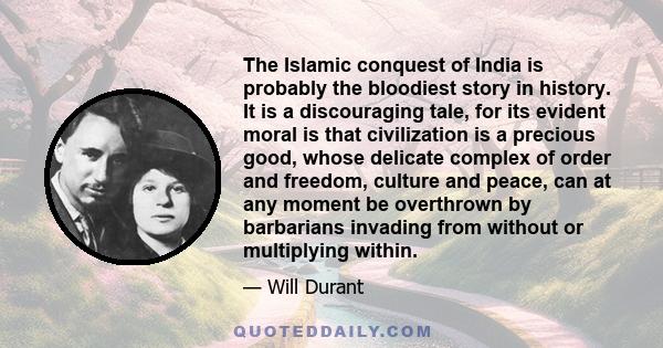 The Islamic conquest of India is probably the bloodiest story in history. It is a discouraging tale, for its evident moral is that civilization is a precious good, whose delicate complex of order and freedom, culture