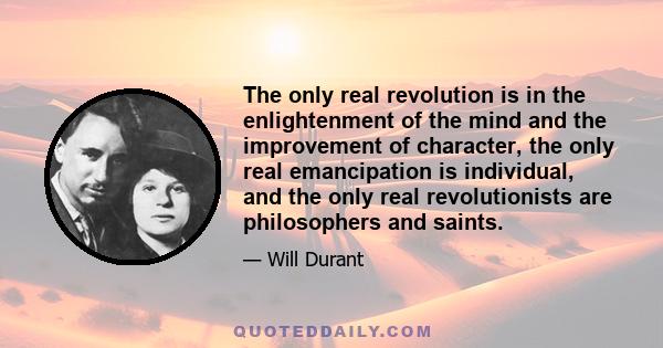 The only real revolution is in the enlightenment of the mind and the improvement of character, the only real emancipation is individual, and the only real revolutionists are philosophers and saints.