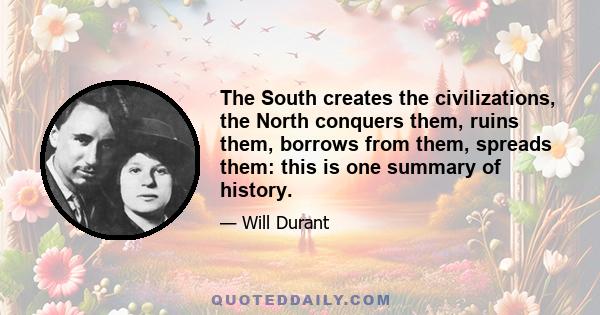 The South creates the civilizations, the North conquers them, ruins them, borrows from them, spreads them: this is one summary of history.